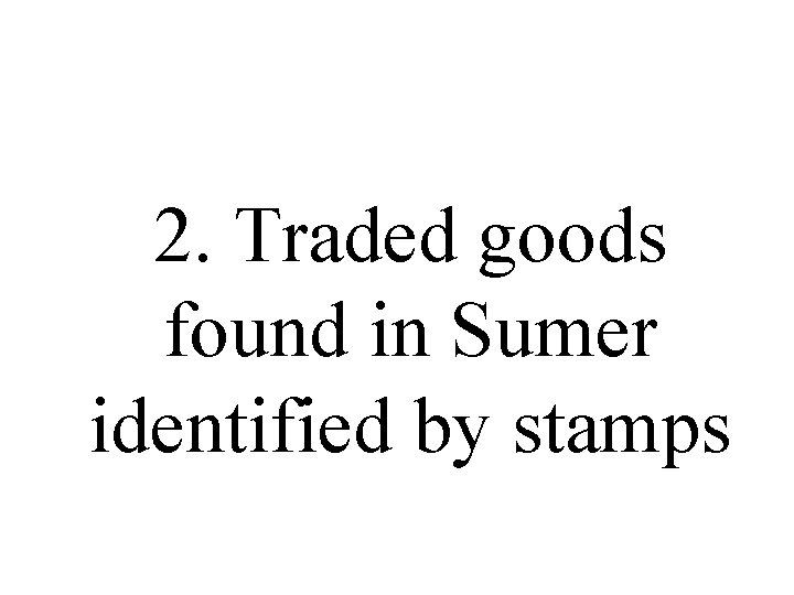 2. Traded goods found in Sumer identified by stamps 