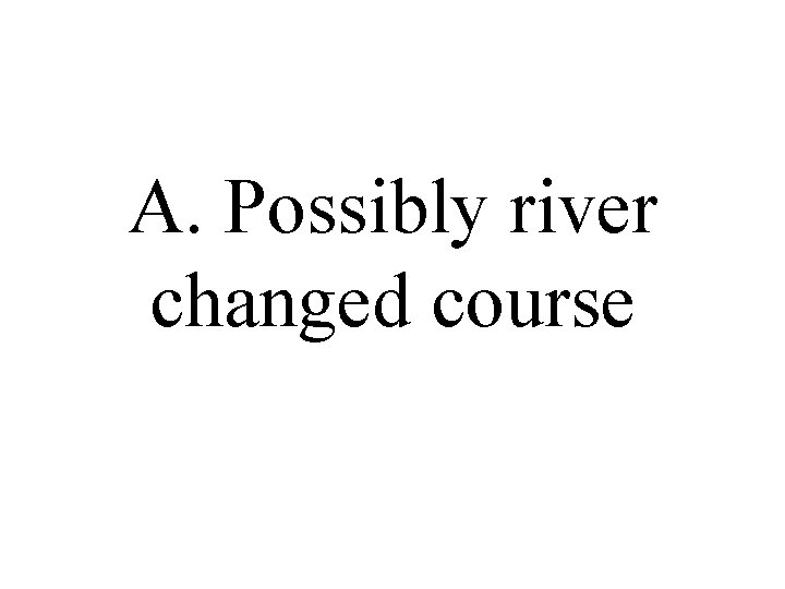 A. Possibly river changed course 