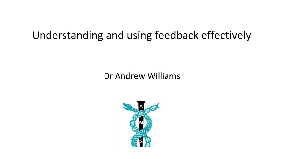 Understanding and using feedback effectively Dr Andrew Williams 