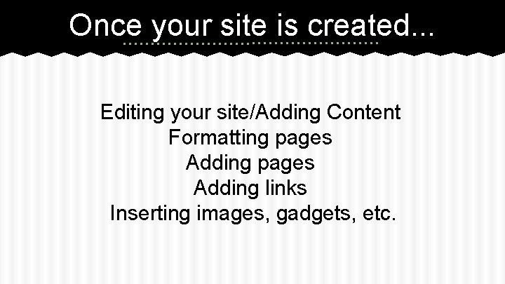 Once your site is created. . . Editing your site/Adding Content Formatting pages Adding