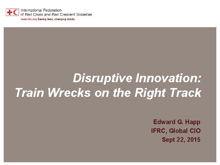 Disruptive Innovation: Train Wrecks on the Right Track Edward G. Happ IFRC, Global CIO