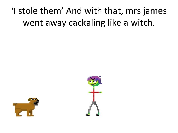 ‘I stole them’ And with that, mrs james went away cackaling like a witch.