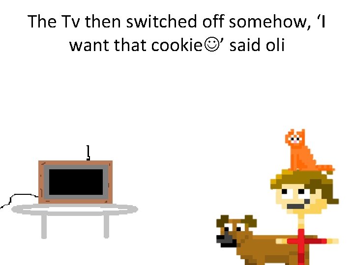 The Tv then switched off somehow, ‘I want that cookie ’ said oli 