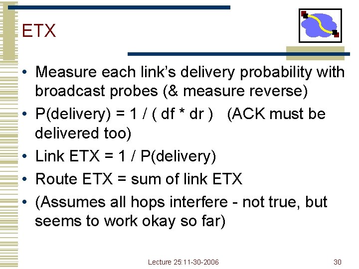 ETX • Measure each link’s delivery probability with broadcast probes (& measure reverse) • ETX • Measure each link’s delivery probability with broadcast probes (& measure reverse) •
