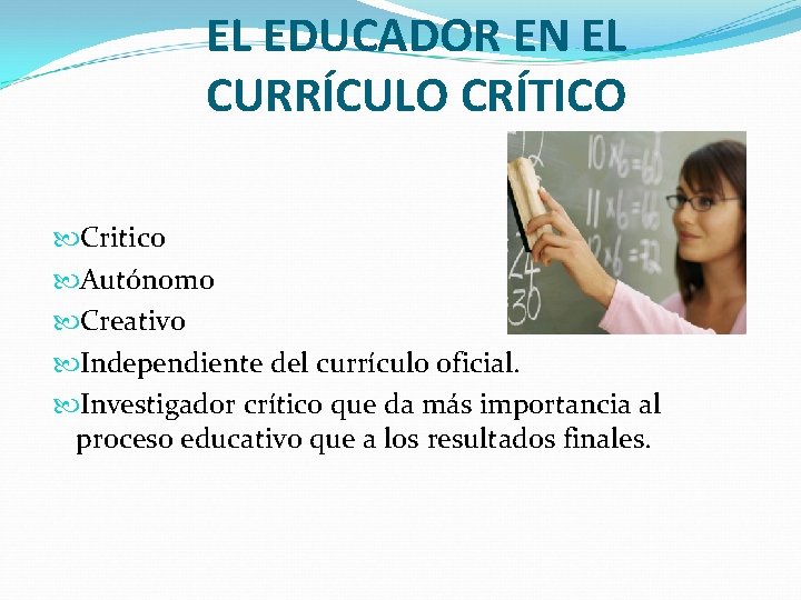 EL EDUCADOR EN EL CURRÍCULO CRÍTICO Critico Autónomo Creativo Independiente del currículo oficial. Investigador