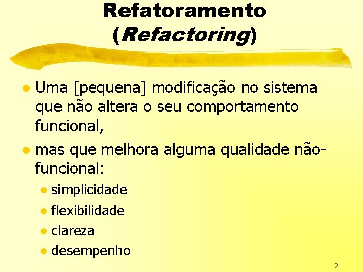 Refatoramento (Refactoring) Uma [pequena] modificação no sistema que não altera o seu comportamento funcional,