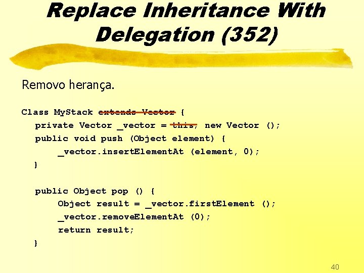 Replace Inheritance With Delegation (352) Removo herança. Class My. Stack extends Vector { private