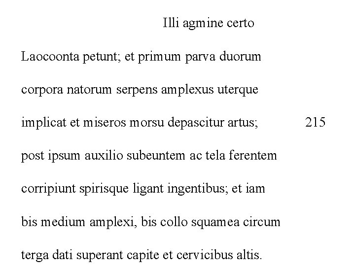 Illi agmine certo Laocoonta petunt; et primum parva duorum corpora natorum serpens amplexus uterque