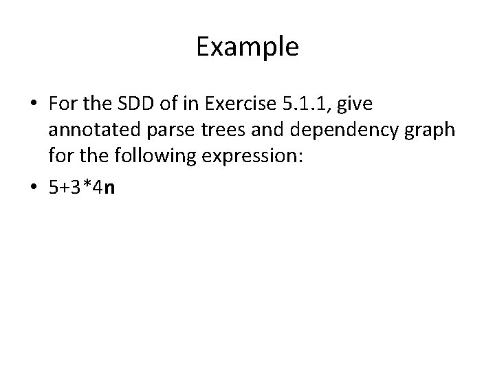 Example • For the SDD of in Exercise 5. 1. 1, give annotated parse