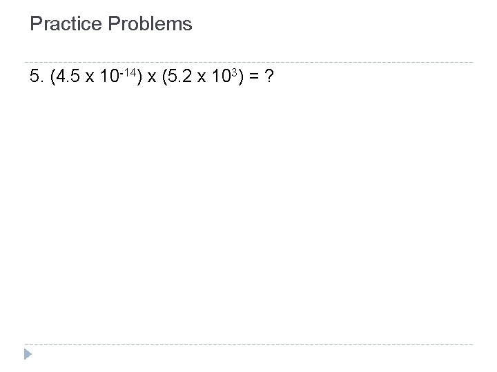 Practice Problems 5. (4. 5 x 10 -14) x (5. 2 x 103) = Practice Problems 5. (4. 5 x 10 -14) x (5. 2 x 103) =