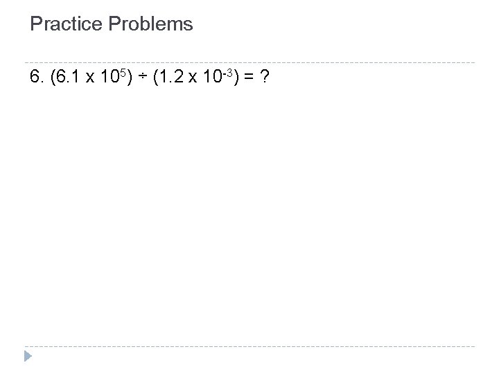 Practice Problems 6. (6. 1 x 105) ÷ (1. 2 x 10 -3) = Practice Problems 6. (6. 1 x 105) ÷ (1. 2 x 10 -3) =