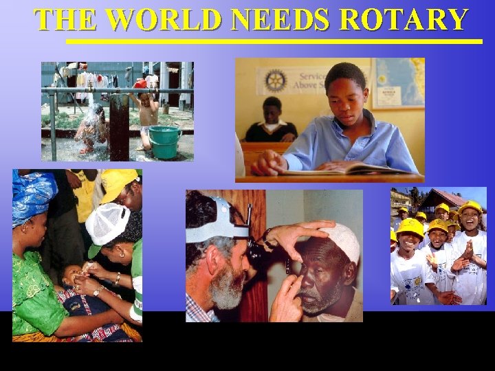 THE WORLD NEEDS ROTARY The Rotary Foundation of Rotary International 