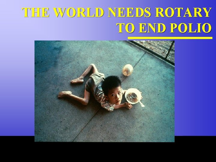 THE WORLD NEEDS ROTARY TO END POLIO The Rotary Foundation of Rotary International 