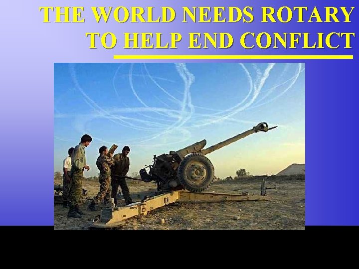 THE WORLD NEEDS ROTARY TO HELP END CONFLICT The Rotary Foundation of Rotary International