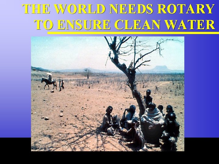 THE WORLD NEEDS ROTARY TO ENSURE CLEAN WATER The Rotary Foundation of Rotary International