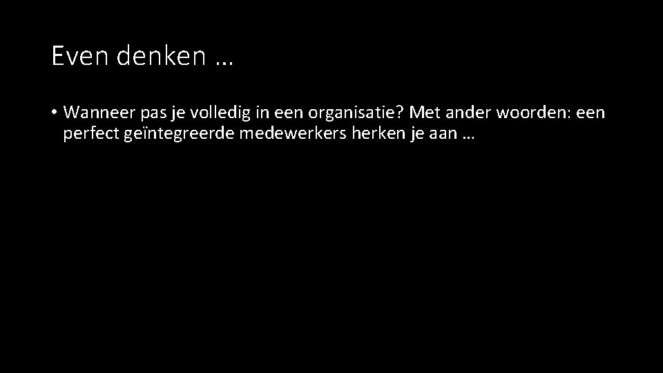 Even denken … • Wanneer pas je volledig in een organisatie? Met ander woorden: