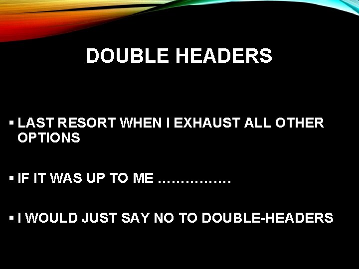 DOUBLE HEADERS § LAST RESORT WHEN I EXHAUST ALL OTHER OPTIONS § IF IT