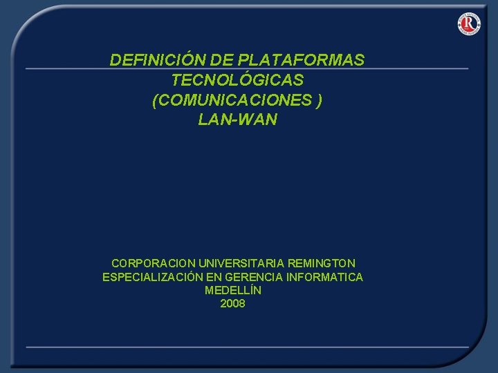 DEFINICIÓN DE PLATAFORMAS TECNOLÓGICAS (COMUNICACIONES ) LAN-WAN CORPORACION UNIVERSITARIA REMINGTON ESPECIALIZACIÓN EN GERENCIA INFORMATICA