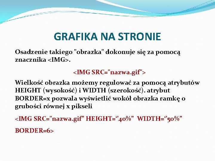 GRAFIKA NA STRONIE Osadzenie takiego "obrazka" dokonuje się za pomocą znacznika <IMG>. <IMG SRC="nazwa.