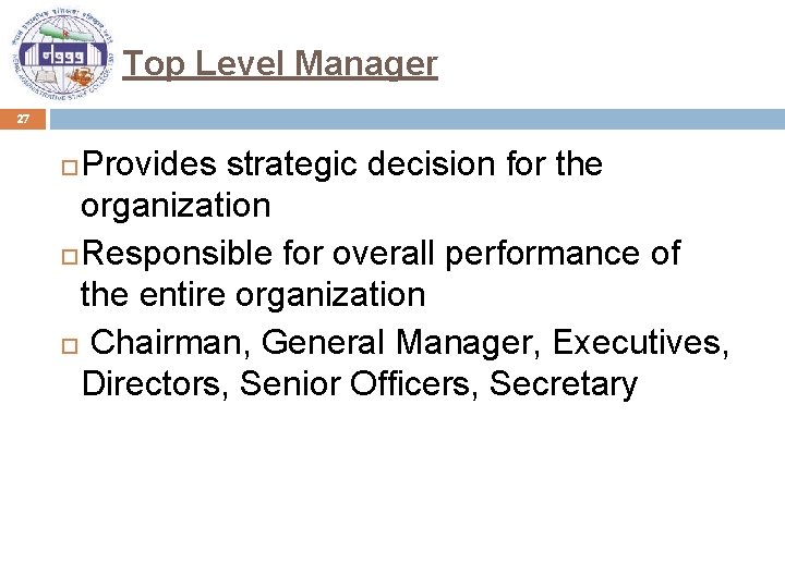 Top Level Manager 27 Provides strategic decision for the organization Responsible for overall performance