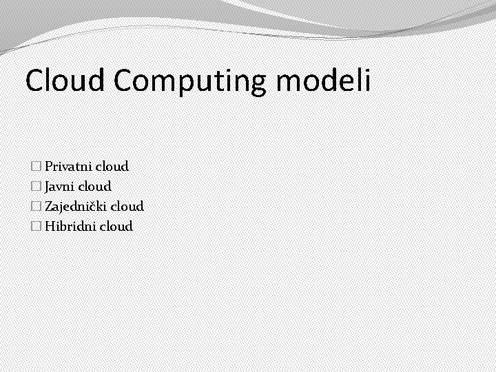 Cloud Computing modeli � Privatni cloud � Javni cloud � Zajednički cloud � Hibridni