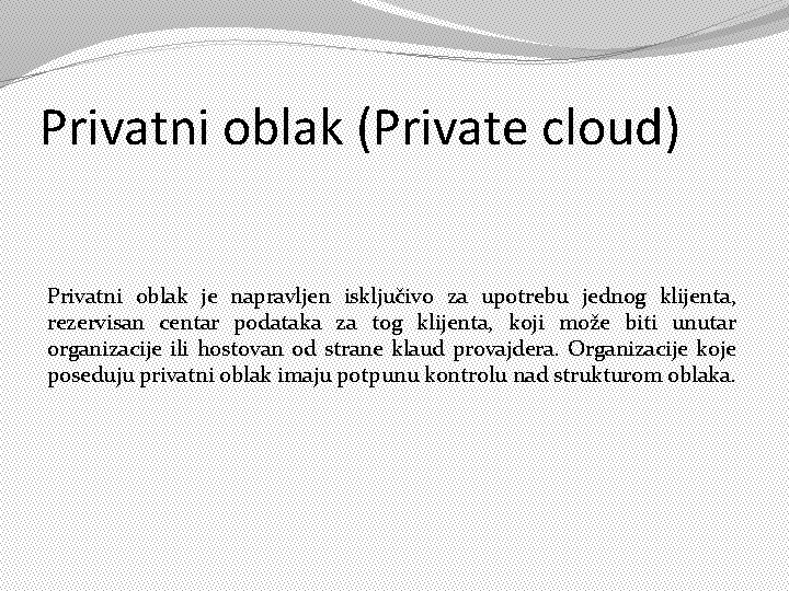 Privatni oblak (Private cloud) Privatni oblak je napravljen isključivo za upotrebu jednog klijenta, rezervisan