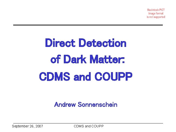 Direct Detection of Dark Matter: CDMS and COUPP Andrew Sonnenschein September 26, 2007 CDMS
