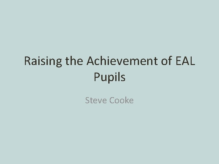 Raising the Achievement of EAL Pupils Steve Cooke 