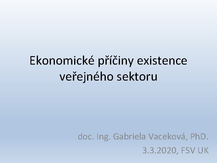 Ekonomické příčiny existence veřejného sektoru doc. Ing. Gabriela Vaceková, Ph. D. 3. 3. 2020,