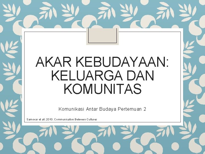 AKAR KEBUDAYAAN: KELUARGA DAN KOMUNITAS Komunikasi Antar Budaya Pertemuan 2 Samovar et all. 2010.