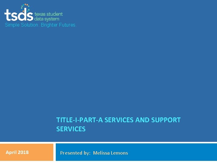 Simple Solution. Brighter Futures. TITLE-I-PART-A SERVICES AND SUPPORT SERVICES April 2018 Presented by: Melissa