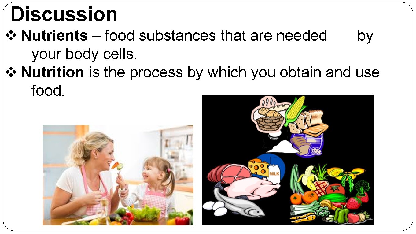 Discussion v Nutrients – food substances that are needed by your body cells. v