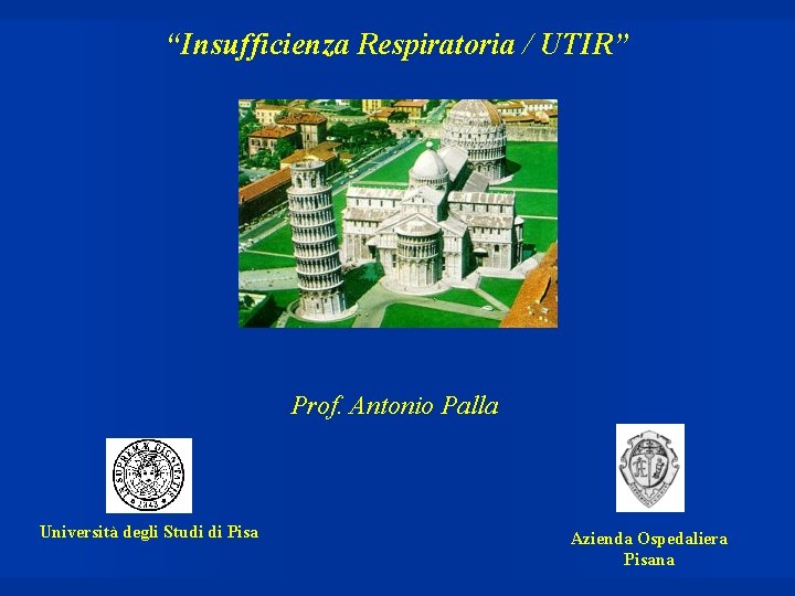 “Insufficienza Respiratoria / UTIR” Prof. Antonio Palla Università degli Studi di Pisa Azienda Ospedaliera