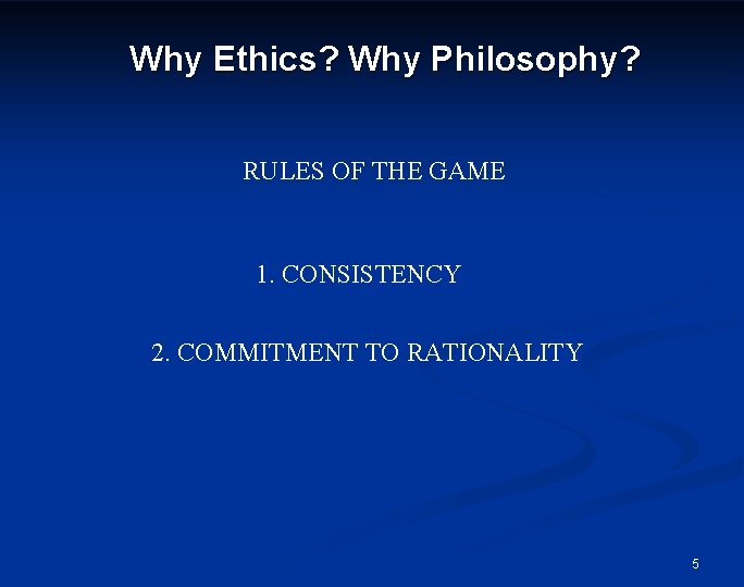 Why Ethics? Why Philosophy? RULES OF THE GAME 1. CONSISTENCY 2. COMMITMENT TO RATIONALITY