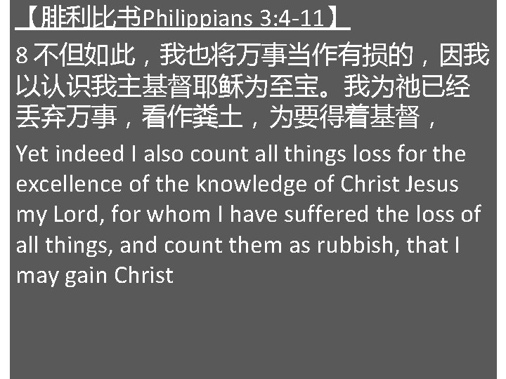 【腓利比书Philippians 3: 4 -11】 8 不但如此，我也将万事当作有损的，因我 以认识我主基督耶稣为至宝。我为祂已经 丢弃万事，看作粪土，为要得着基督， Yet indeed I also count all
