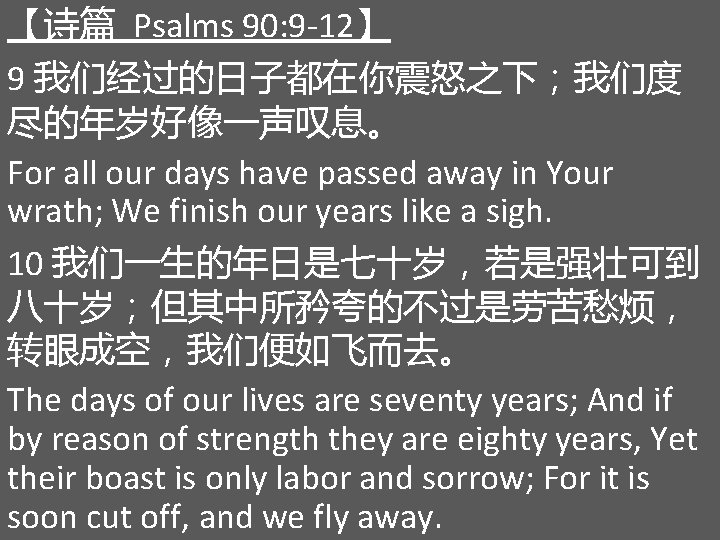 【诗篇 Psalms 90: 9 -12】 9 我们经过的日子都在你震怒之下；我们度 尽的年岁好像一声叹息。 For all our days have passed