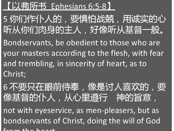 【以弗所书 Ephesians 6: 5 -8】 5 你们作仆人的，要惧怕战兢，用诚实的心 听从你们肉身的主人，好像听从基督一般。 Bondservants, be obedient to those who