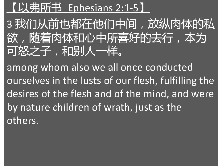 【以弗所书 Ephesians 2: 1 -5】 3 我们从前也都在他们中间，放纵肉体的私 欲，随着肉体和心中所喜好的去行，本为 可怒之子，和别人一样。 among whom also we all