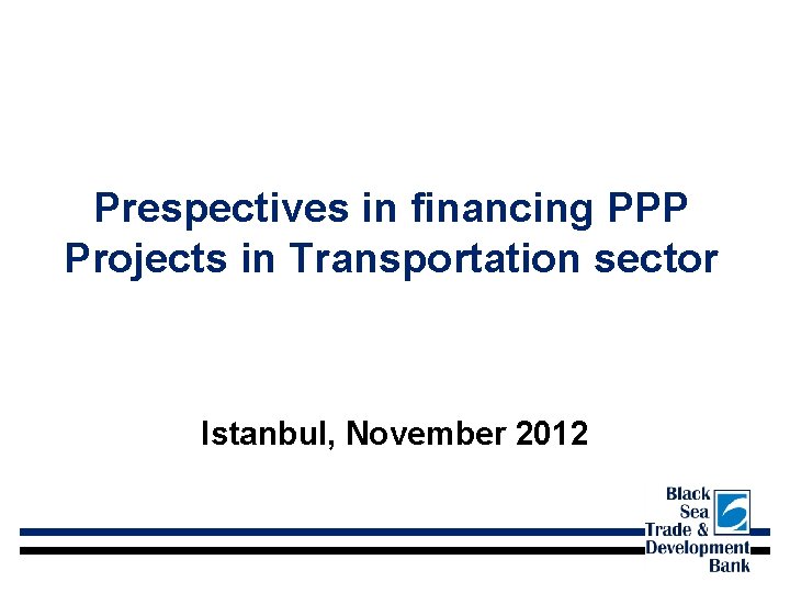 Prespectives in financing PPP Projects in Transportation sector Istanbul, November 2012 