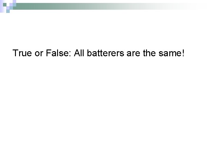 True or False: All batterers are the same! 