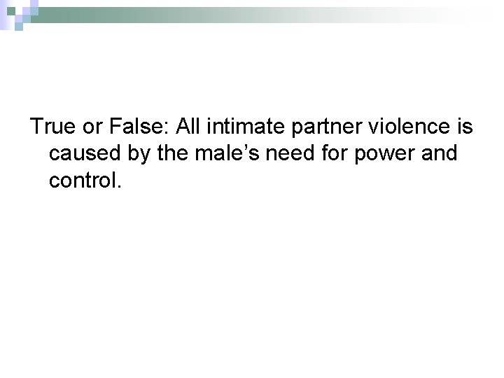 True or False: All intimate partner violence is caused by the male’s need for