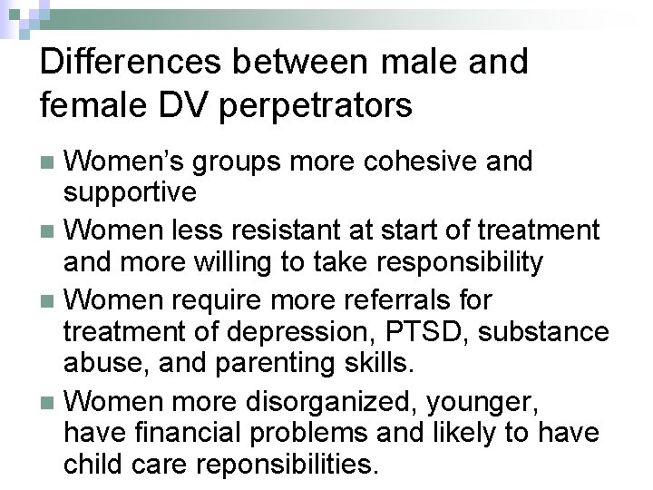 Differences between male and female DV perpetrators Women’s groups more cohesive and supportive n