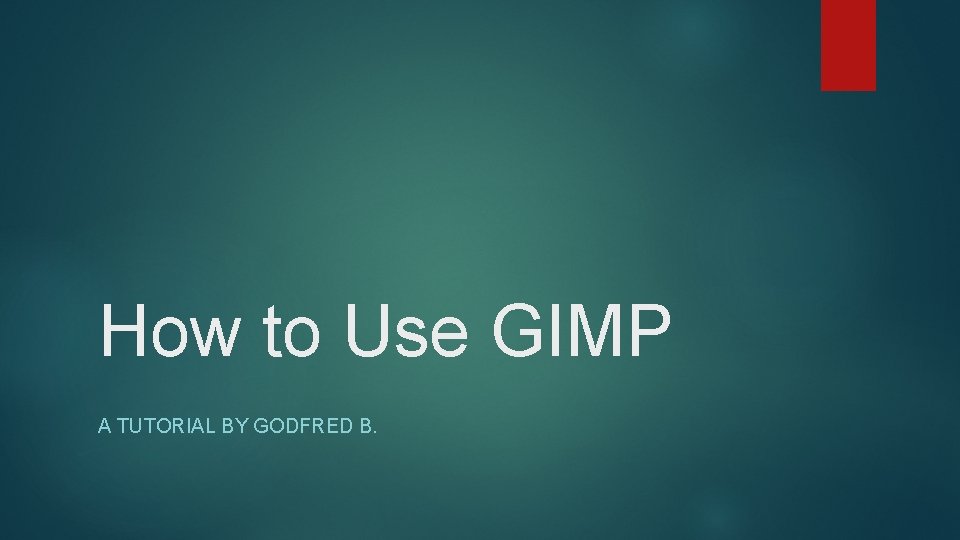 How to Use GIMP A TUTORIAL BY GODFRED B. 