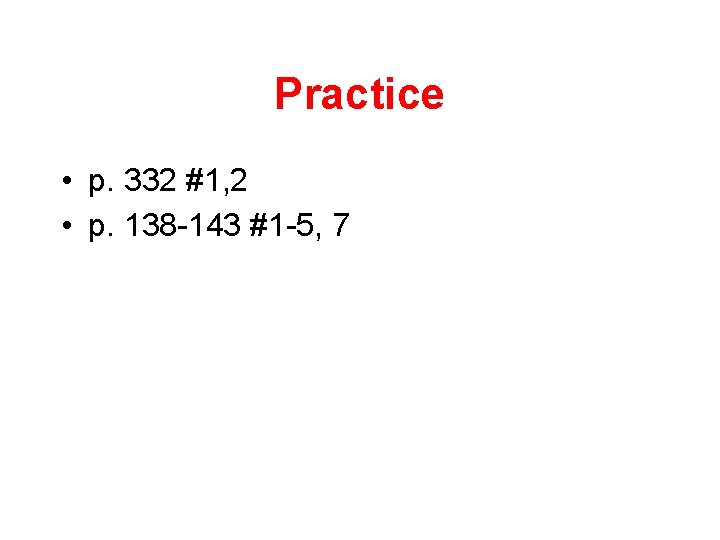 Practice • p. 332 #1, 2 • p. 138 -143 #1 -5, 7 