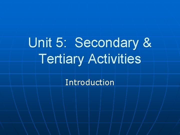 Unit 5: Secondary & Tertiary Activities Introduction 