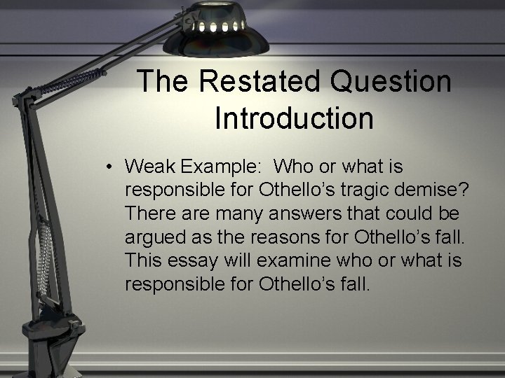 The Restated Question Introduction • Weak Example: Who or what is responsible for Othello’s