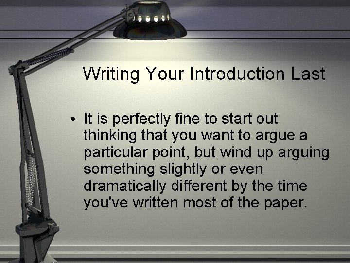 Writing Your Introduction Last • It is perfectly fine to start out thinking that