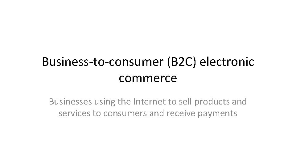 Business-to-consumer (B 2 C) electronic commerce Businesses using the Internet to sell products and