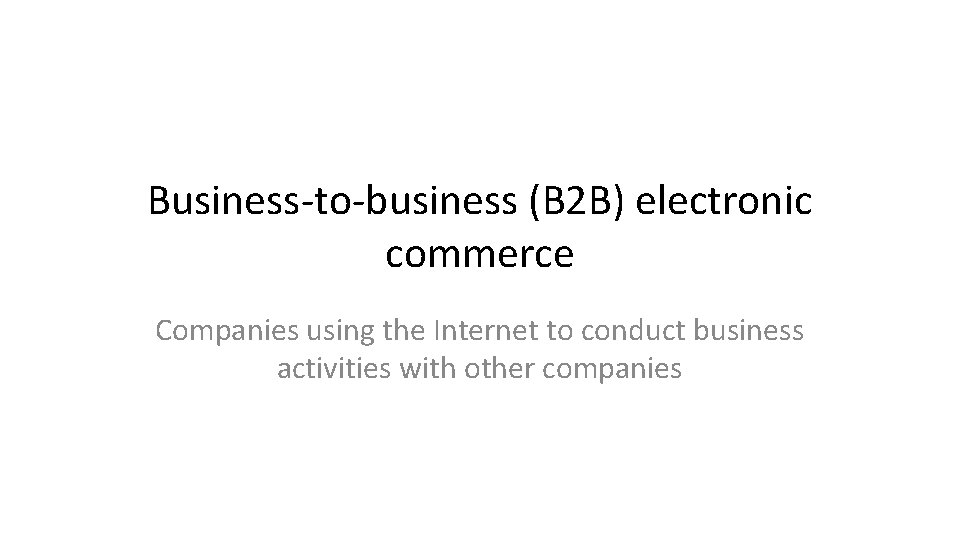 Business-to-business (B 2 B) electronic commerce Companies using the Internet to conduct business activities