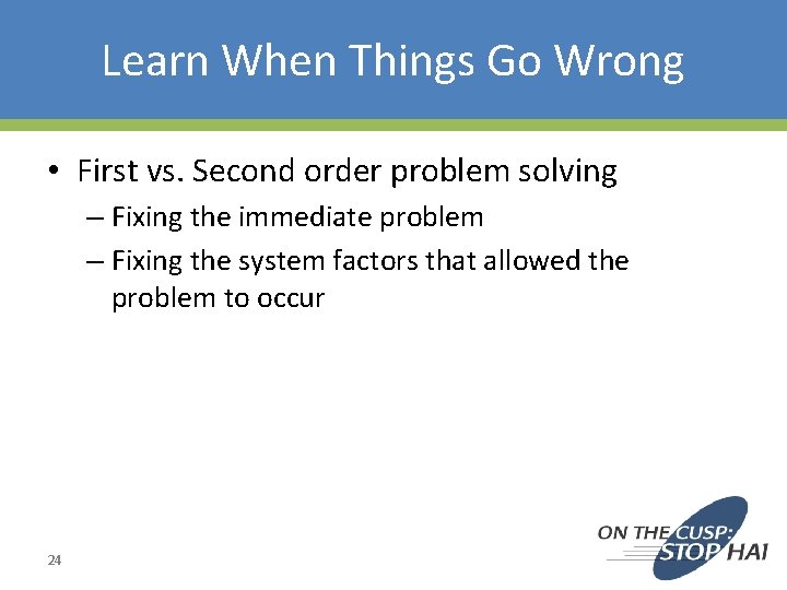 Learn When Things Go Wrong • First vs. Second order problem solving – Fixing